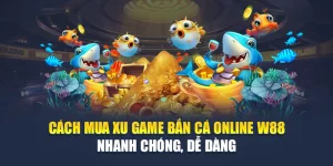 Cách Mua Xu Game Bắn Cá Online W88 Nhanh Chóng, Dễ Dàng