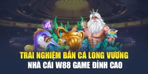 Trải Nghiệm Bắn Cá Long Vương Nhà Cái W88 Game Đỉnh Cao
